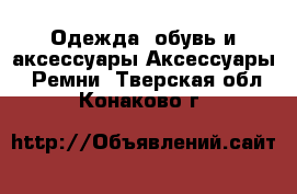 Одежда, обувь и аксессуары Аксессуары - Ремни. Тверская обл.,Конаково г.